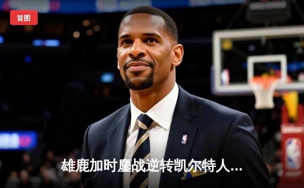 雄鹿加时鏖战逆转凯尔特人 字母哥44分20篮板演绎MVP本色