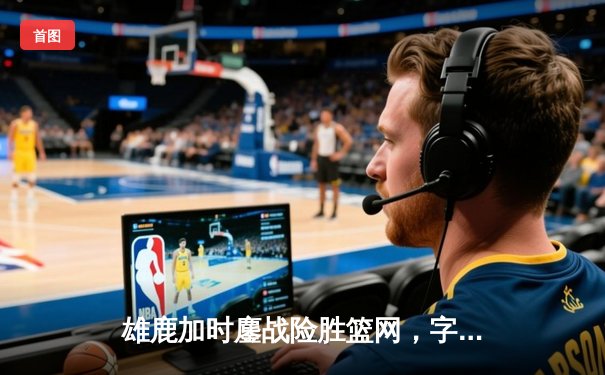 雄鹿加时鏖战险胜篮网，字母哥44分创赛季新高