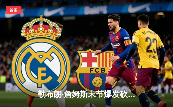 勒布朗·詹姆斯末节爆发砍40分 湖人加时险胜勇士锁定季后赛席位